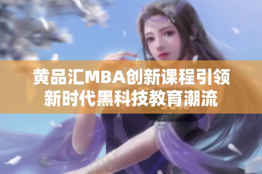 黄品汇mba创新课程引领新时代黑科技教育潮流