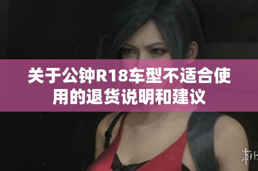 关于公钟r18车型不适合使用的退货说明和建议